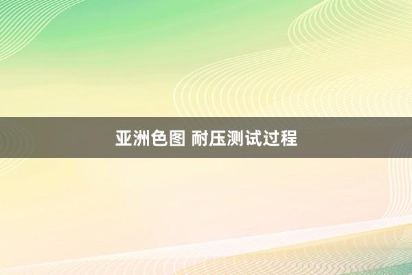 亚洲色图 耐压测试过程