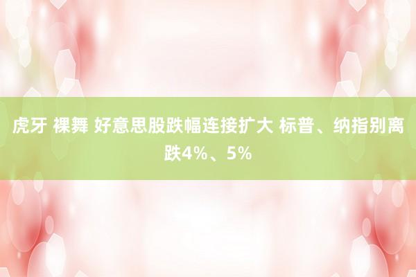 虎牙 裸舞 好意思股跌幅连接扩大 标普、纳指别离跌4%、5%