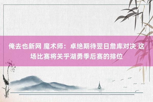 俺去也新网 魔术师：卓绝期待翌日詹库对决 这场比赛将关乎湖勇季后赛的排位
