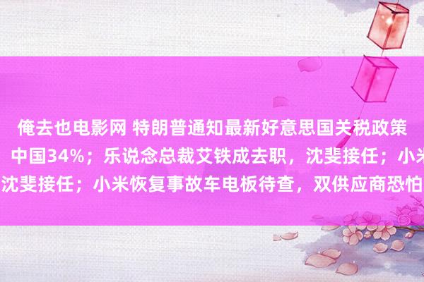 俺去也电影网 特朗普通知最新好意思国关税政策：总计国度加征10%，中国34%；乐说念总裁艾铁成去职，沈斐接任；小米恢复事故车电板待查，双供应商恐怕装丨雷峰早报
