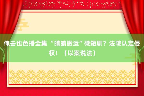 俺去也色播全集 “暗暗搬运”微短剧？法院认定侵权！（以案说法）