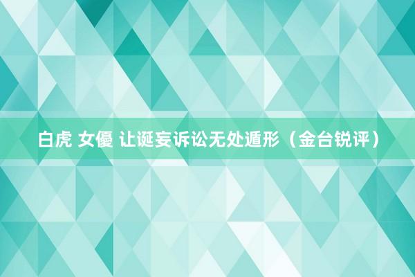 白虎 女優 让诞妄诉讼无处遁形（金台锐评）