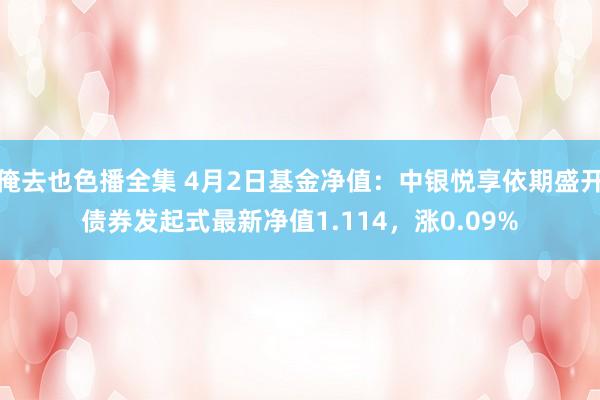 俺去也色播全集 4月2日基金净值：中银悦享依期盛开债券发起式最新净值1.114，涨0.09%