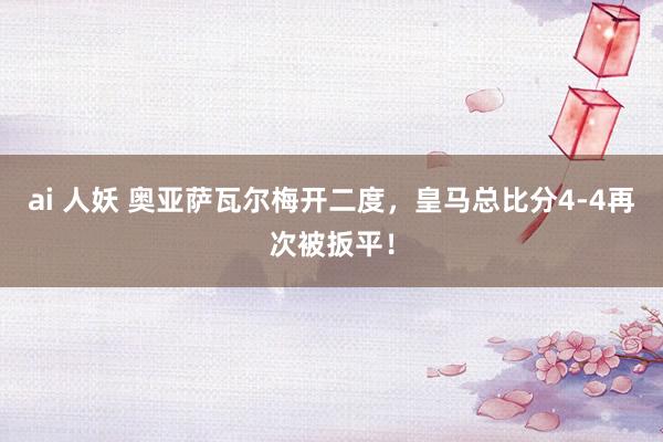 ai 人妖 奥亚萨瓦尔梅开二度，皇马总比分4-4再次被扳平！