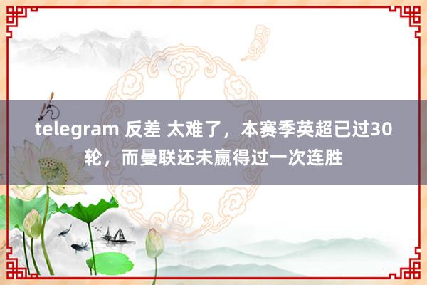 telegram 反差 太难了，本赛季英超已过30轮，而曼联还未赢得过一次连胜