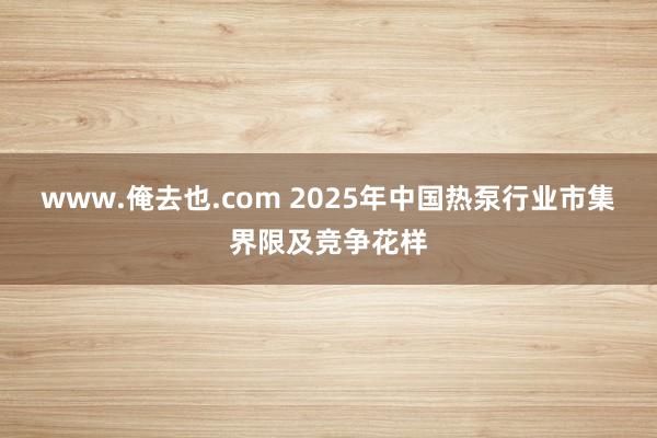 www.俺去也.com 2025年中国热泵行业市集界限及竞争花样