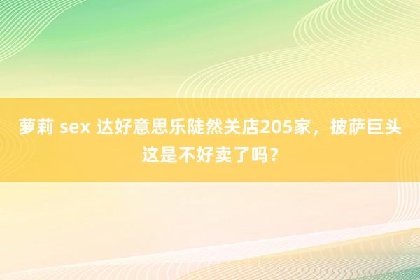 萝莉 sex 达好意思乐陡然关店205家，披萨巨头这是不好卖了吗？