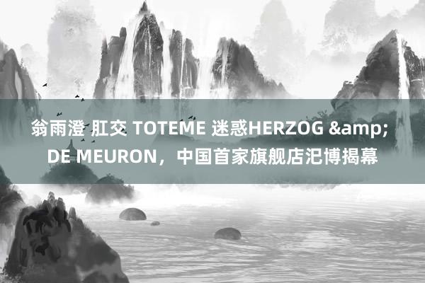 翁雨澄 肛交 TOTEME 迷惑HERZOG & DE MEURON，中国首家旗舰店汜博揭幕