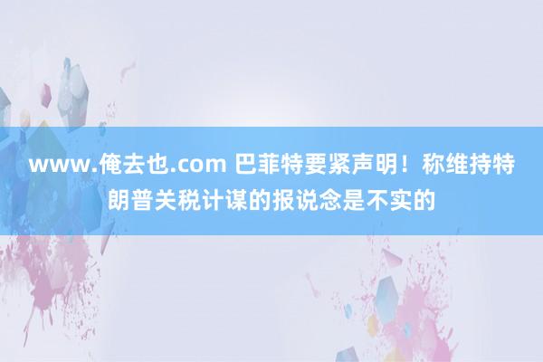 www.俺去也.com 巴菲特要紧声明！称维持特朗普关税计谋的报说念是不实的