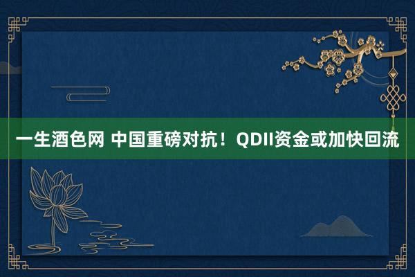一生酒色网 中国重磅对抗！QDII资金或加快回流