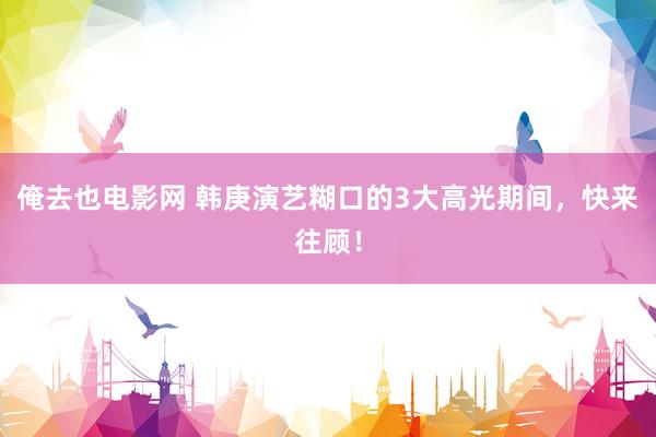俺去也电影网 韩庚演艺糊口的3大高光期间，快来往顾！