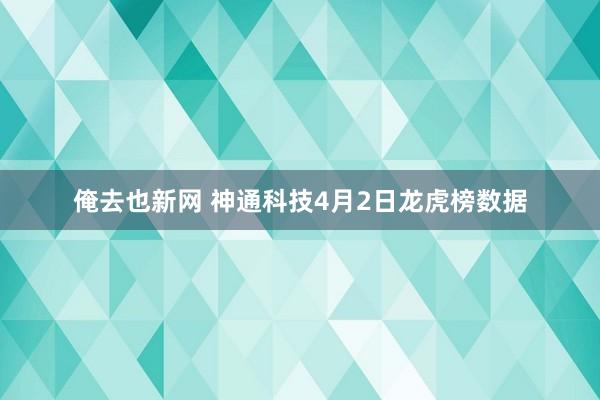俺去也新网 神通科技4月2日龙虎榜数据