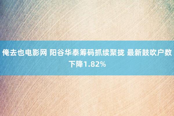 俺去也电影网 阳谷华泰筹码抓续聚拢 最新鼓吹户数下降1.82%