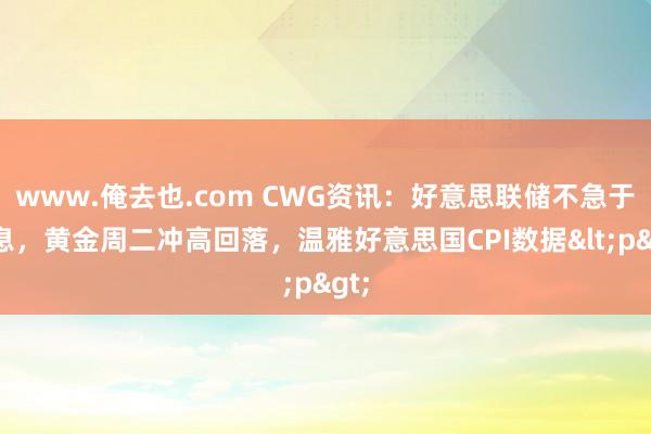 www.俺去也.com CWG资讯：好意思联储不急于降息，黄金周二冲高回落，温雅好意思国CPI数据<p>