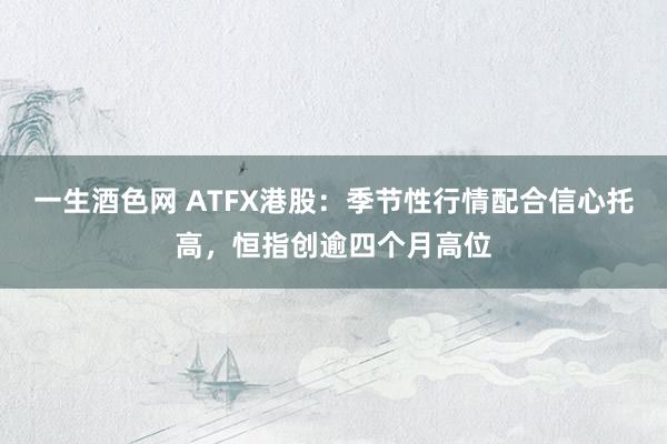一生酒色网 ATFX港股：季节性行情配合信心托高，恒指创逾四个月高位