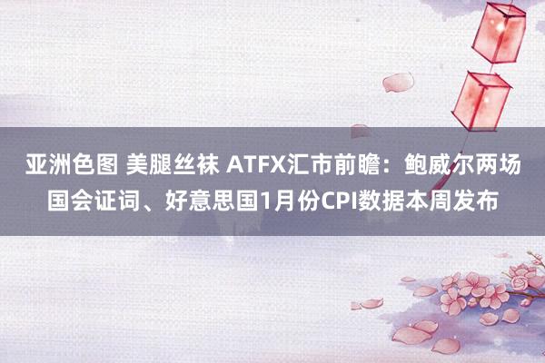 亚洲色图 美腿丝袜 ATFX汇市前瞻：鲍威尔两场国会证词、好意思国1月份CPI数据本周发布