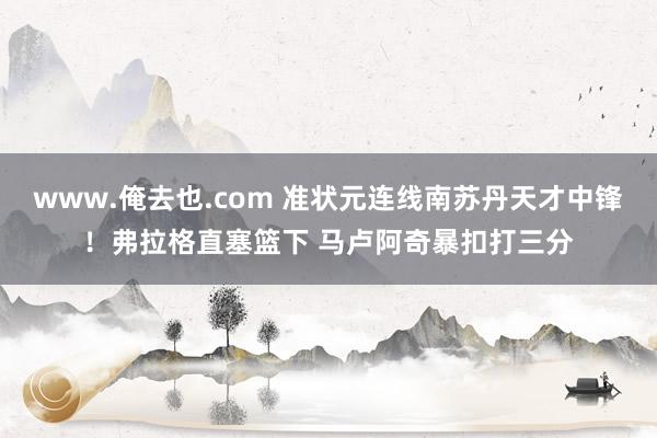 www.俺去也.com 准状元连线南苏丹天才中锋！弗拉格直塞篮下 马卢阿奇暴扣打三分