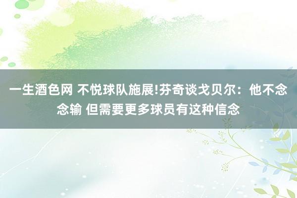 一生酒色网 不悦球队施展!芬奇谈戈贝尔：他不念念输 但需要更多球员有这种信念