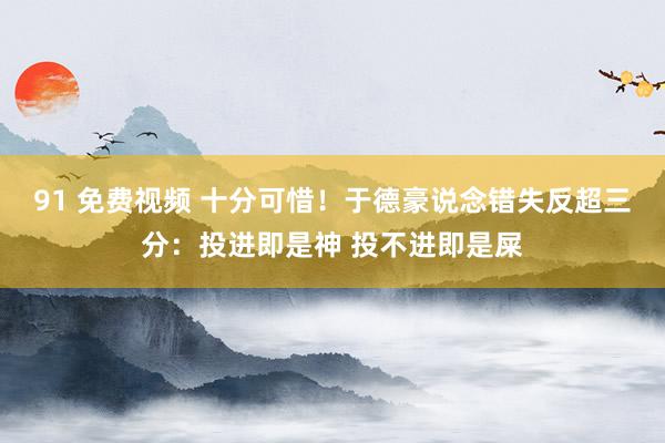 91 免费视频 十分可惜！于德豪说念错失反超三分：投进即是神 投不进即是屎