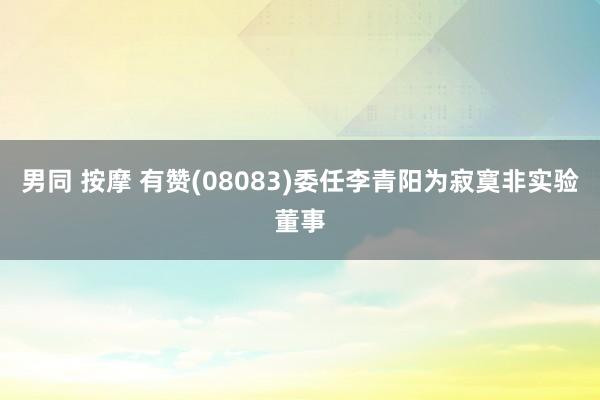 男同 按摩 有赞(08083)委任李青阳为寂寞非实验董事