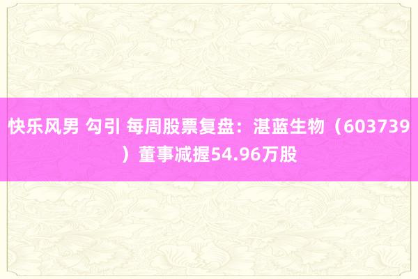 快乐风男 勾引 每周股票复盘：湛蓝生物（603739）董事减握54.96万股