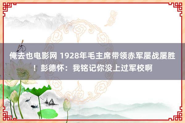 俺去也电影网 1928年毛主席带领赤军屡战屡胜！彭德怀：我铭记你没上过军校啊