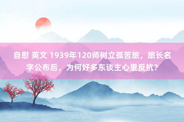 自慰 英文 1939年120师树立孤苦旅，旅长名字公布后，为何好多东谈主心里反抗？