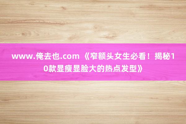 www.俺去也.com 《窄额头女生必看！揭秘10款显瘦显脸大的热点发型》