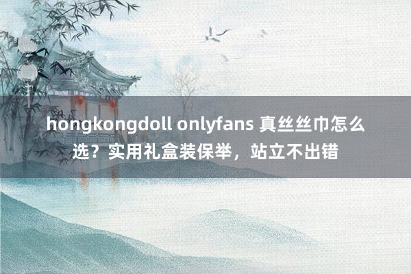 hongkongdoll onlyfans 真丝丝巾怎么选？实用礼盒装保举，站立不出错