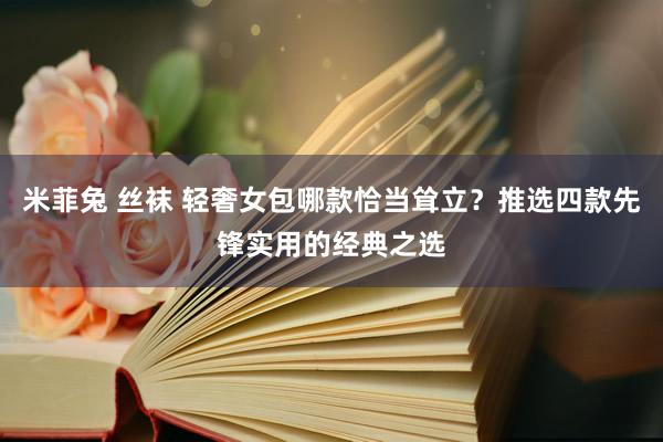 米菲兔 丝袜 轻奢女包哪款恰当耸立？推选四款先锋实用的经典之选
