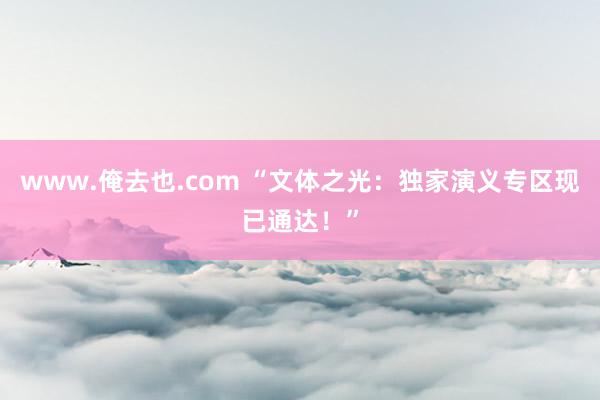 www.俺去也.com “文体之光：独家演义专区现已通达！”
