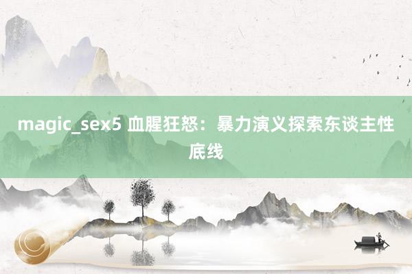 magic_sex5 血腥狂怒：暴力演义探索东谈主性底线