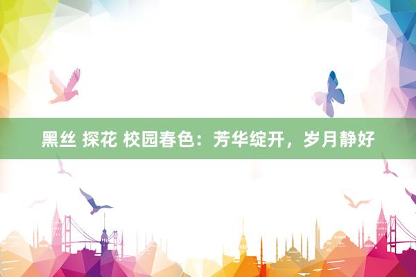 黑丝 探花 校园春色：芳华绽开，岁月静好