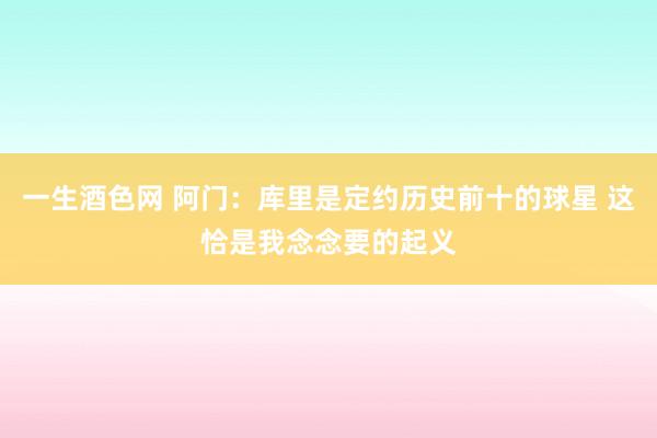 一生酒色网 阿门：库里是定约历史前十的球星 这恰是我念念要的起义