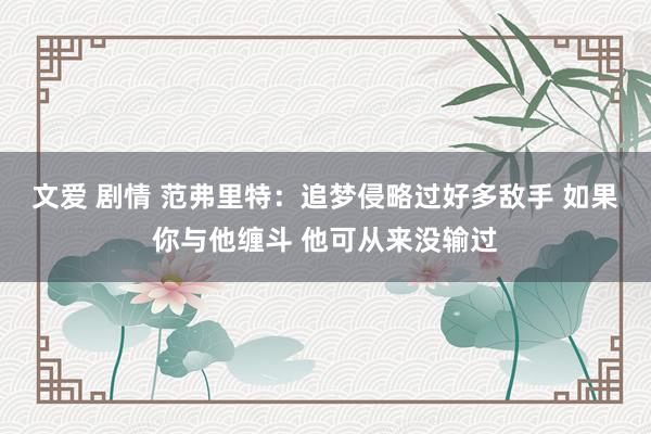文爱 剧情 范弗里特：追梦侵略过好多敌手 如果你与他缠斗 他可从来没输过