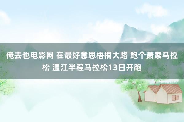 俺去也电影网 在最好意思梧桐大路 跑个萧索马拉松 温江半程马拉松13日开跑
