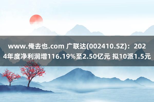 www.俺去也.com 广联达(002410.SZ)：2024年度净利润增116.19%至2.50亿元 拟10派1.5元