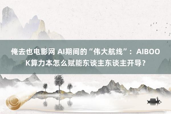 俺去也电影网 AI期间的“伟大航线”：AIBOOK算力本怎么赋能东谈主东谈主开导？