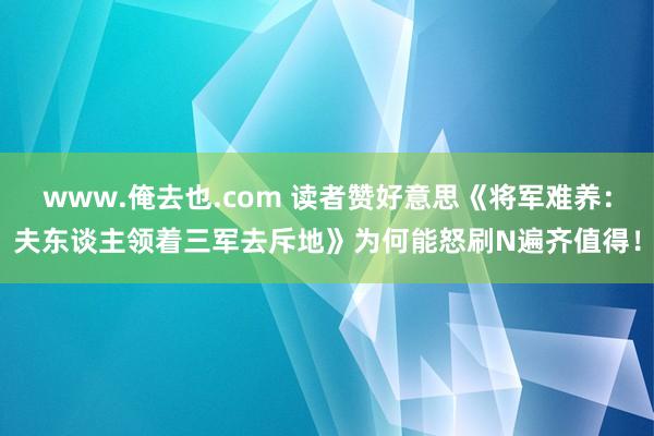 www.俺去也.com 读者赞好意思《将军难养：夫东谈主领着三军去斥地》为何能怒刷N遍齐值得！