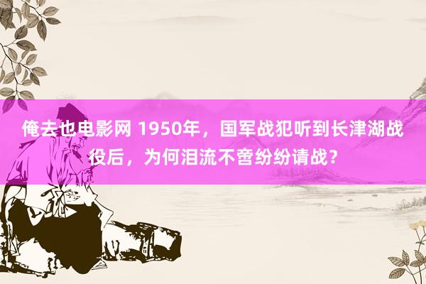 俺去也电影网 1950年，国军战犯听到长津湖战役后，为何泪流不啻纷纷请战？
