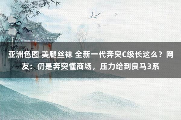 亚洲色图 美腿丝袜 全新一代奔突C级长这么？网友：仍是奔突懂商场，压力给到良马3系