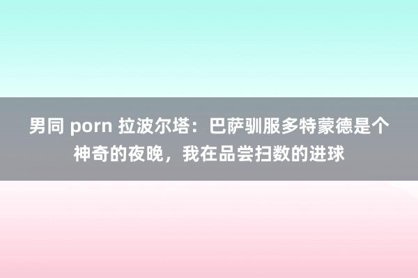 男同 porn 拉波尔塔：巴萨驯服多特蒙德是个神奇的夜晚，我在品尝扫数的进球