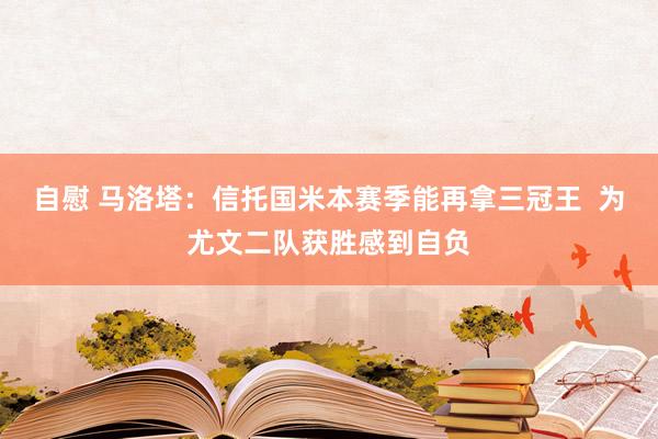自慰 马洛塔：信托国米本赛季能再拿三冠王  为尤文二队获胜感到自负