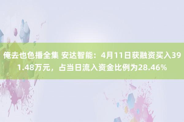俺去也色播全集 安达智能：4月11日获融资买入391.48万元，占当日流入资金比例为28.46%