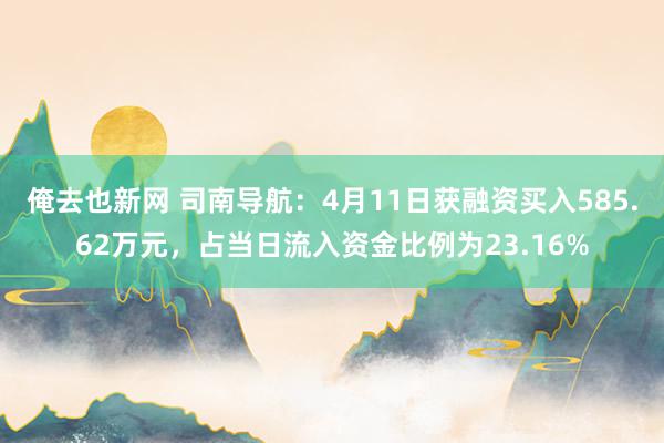 俺去也新网 司南导航：4月11日获融资买入585.62万元，占当日流入资金比例为23.16%