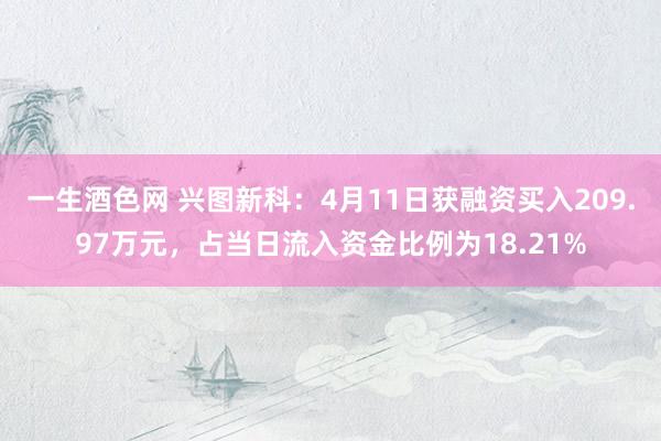一生酒色网 兴图新科：4月11日获融资买入209.97万元，占当日流入资金比例为18.21%