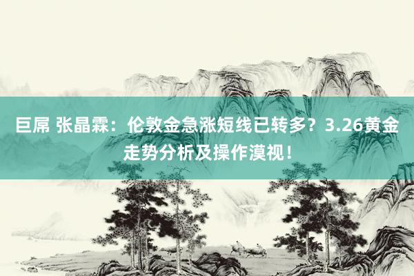 巨屌 张晶霖：伦敦金急涨短线已转多？3.26黄金走势分析及操作漠视！