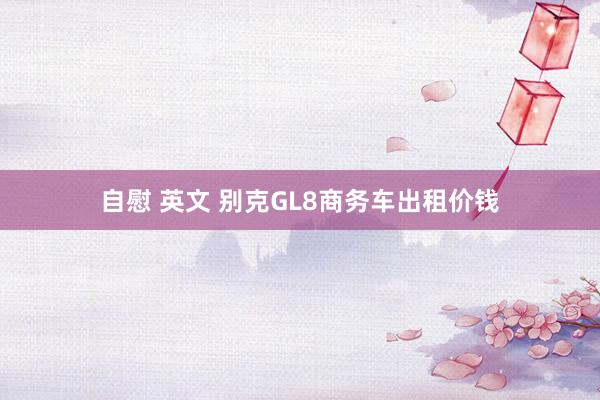 自慰 英文 别克GL8商务车出租价钱