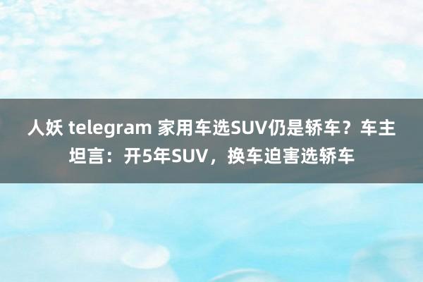 人妖 telegram 家用车选SUV仍是轿车？车主坦言：开5年SUV，换车迫害选轿车