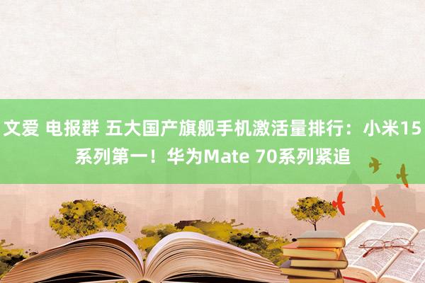 文爱 电报群 五大国产旗舰手机激活量排行：小米15系列第一！华为Mate 70系列紧追